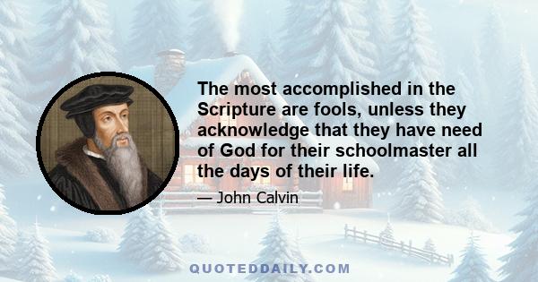 The most accomplished in the Scripture are fools, unless they acknowledge that they have need of God for their schoolmaster all the days of their life.