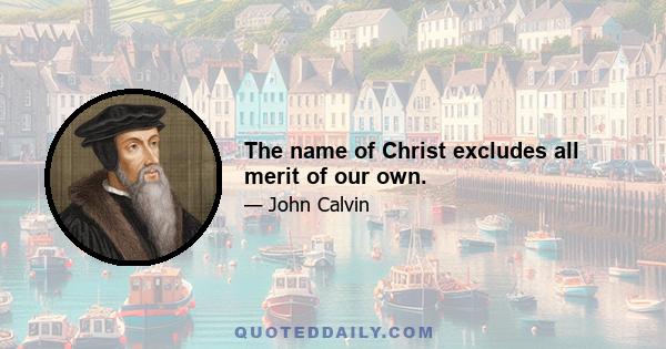 The name of Christ excludes all merit of our own.