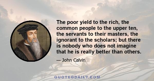 The poor yield to the rich, the common people to the upper ten, the servants to their masters, the ignorant to the scholars; but there is nobody who does not imagine that he is really better than others.