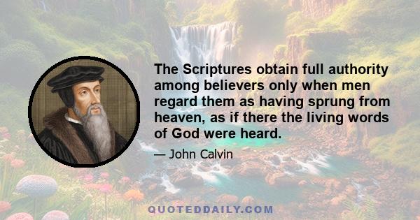 The Scriptures obtain full authority among believers only when men regard them as having sprung from heaven, as if there the living words of God were heard.