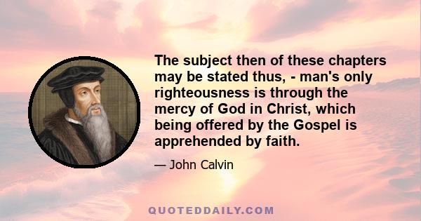 The subject then of these chapters may be stated thus, - man's only righteousness is through the mercy of God in Christ, which being offered by the Gospel is apprehended by faith.