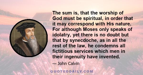 The sum is, that the worship of God must be spiritual, in order that it may correspond with His nature. For although Moses only speaks of idolatry, yet there is no doubt but that by synecdoche, as in all the rest of the 