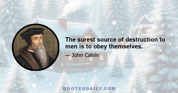 The surest source of destruction to men is to obey themselves.