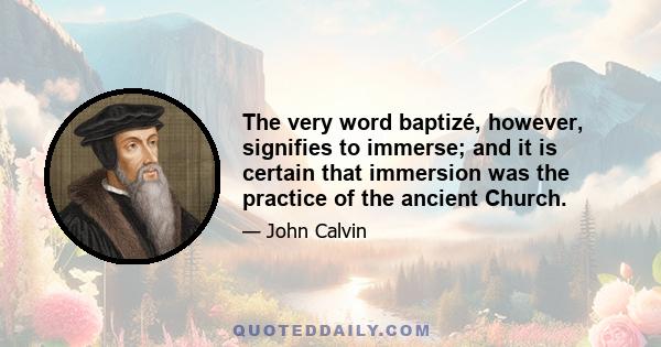 The very word baptizé, however, signifies to immerse; and it is certain that immersion was the practice of the ancient Church.