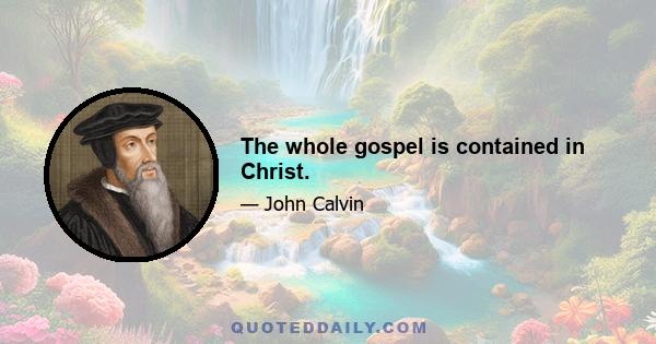 The whole gospel is contained in Christ.