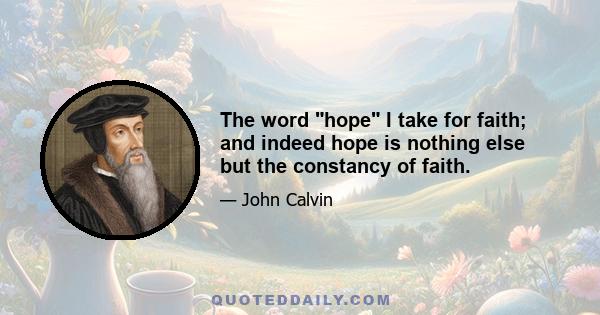 The word hope I take for faith; and indeed hope is nothing else but the constancy of faith.