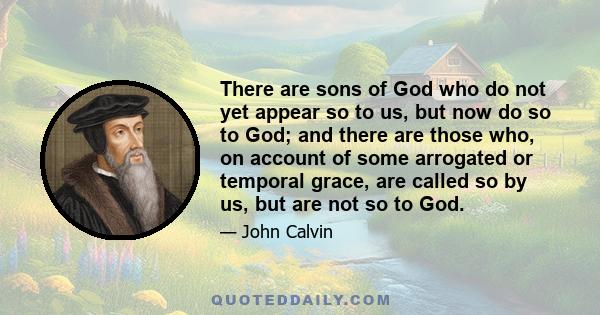 There are sons of God who do not yet appear so to us, but now do so to God; and there are those who, on account of some arrogated or temporal grace, are called so by us, but are not so to God.