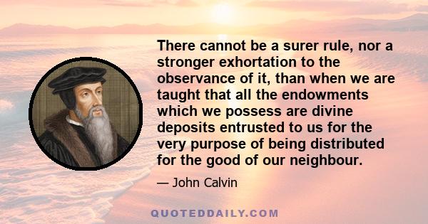 There cannot be a surer rule, nor a stronger exhortation to the observance of it, than when we are taught that all the endowments which we possess are divine deposits entrusted to us for the very purpose of being