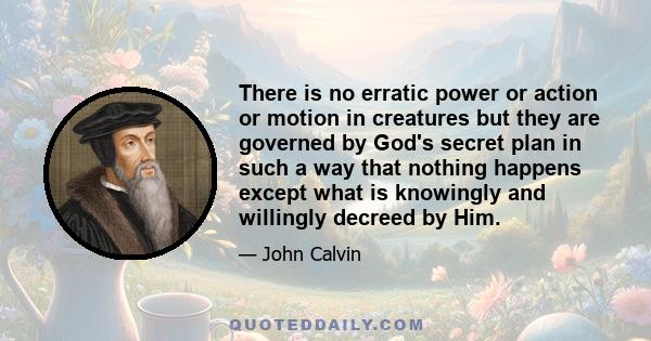 There is no erratic power or action or motion in creatures but they are governed by God's secret plan in such a way that nothing happens except what is knowingly and willingly decreed by Him.