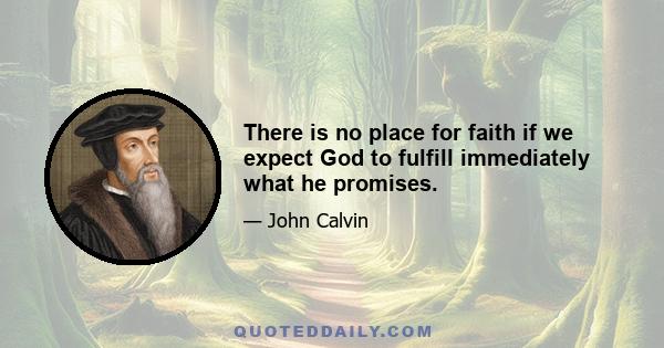 There is no place for faith if we expect God to fulfill immediately what he promises.