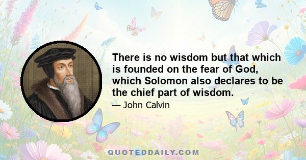 There is no wisdom but that which is founded on the fear of God, which Solomon also declares to be the chief part of wisdom.