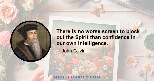 There is no worse screen to block out the Spirit than confidence in our own intelligence.