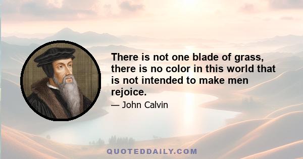 There is not one blade of grass, there is no color in this world that is not intended to make men rejoice.