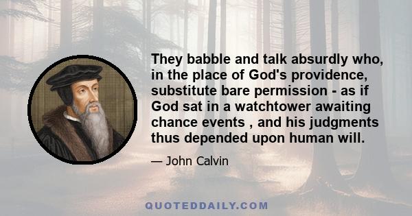 They babble and talk absurdly who, in the place of God's providence, substitute bare permission - as if God sat in a watchtower awaiting chance events , and his judgments thus depended upon human will.