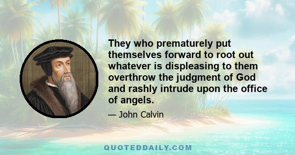 They who prematurely put themselves forward to root out whatever is displeasing to them overthrow the judgment of God and rashly intrude upon the office of angels.