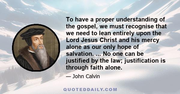 To have a proper understanding of the gospel, we must recognise that we need to lean entirely upon the Lord Jesus Christ and his mercy alone as our only hope of salvation. ... No one can be justified by the law;