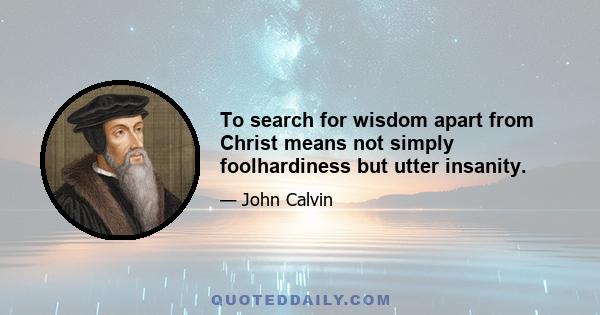 To search for wisdom apart from Christ means not simply foolhardiness but utter insanity.