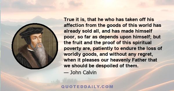 True it is, that he who has taken off his affection from the goods of this world has already sold all, and has made himself poor, so far as depends upon himself; but the fruit and the proof of this spiritual poverty