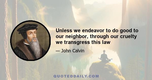 Unless we endeavor to do good to our neighbor, through our cruelty we transgress this law