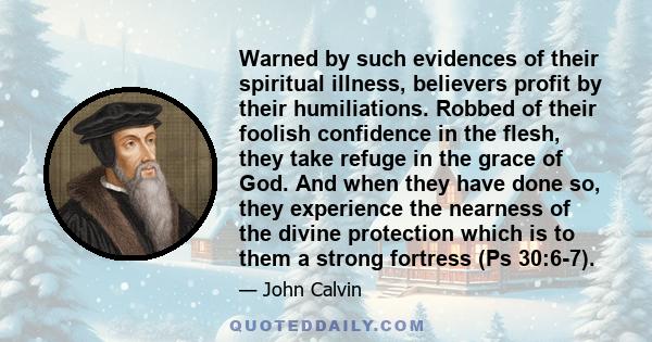 Warned by such evidences of their spiritual illness, believers profit by their humiliations. Robbed of their foolish confidence in the flesh, they take refuge in the grace of God. And when they have done so, they