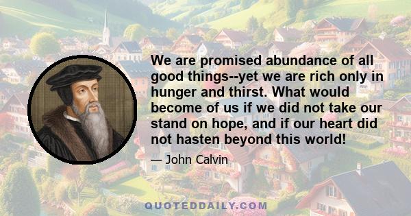 We are promised abundance of all good things--yet we are rich only in hunger and thirst. What would become of us if we did not take our stand on hope, and if our heart did not hasten beyond this world!