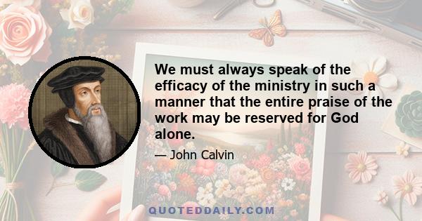 We must always speak of the efficacy of the ministry in such a manner that the entire praise of the work may be reserved for God alone.