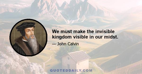 We must make the invisible kingdom visible in our midst.