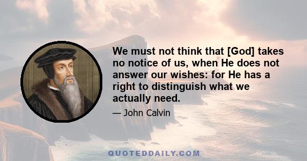 We must not think that [God] takes no notice of us, when He does not answer our wishes: for He has a right to distinguish what we actually need.