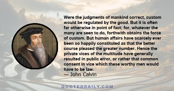 Were the judgments of mankind correct, custom would be regulated by the good. But it is often far otherwise in point of fact; for, whatever the many are seen to do, forthwith obtains the force of custom. But human