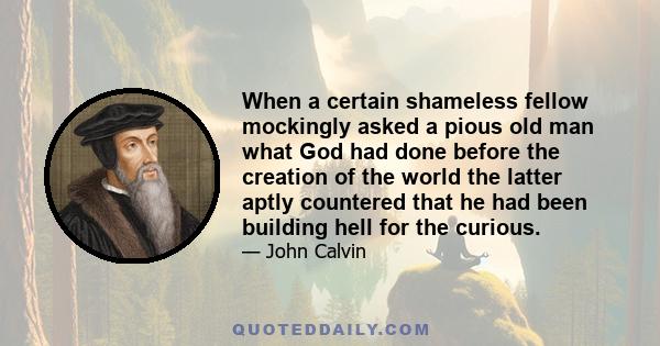 When a certain shameless fellow mockingly asked a pious old man what God had done before the creation of the world the latter aptly countered that he had been building hell for the curious.