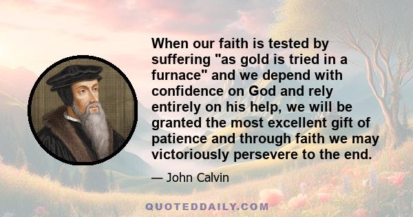 When our faith is tested by suffering as gold is tried in a furnace and we depend with confidence on God and rely entirely on his help, we will be granted the most excellent gift of patience and through faith we may