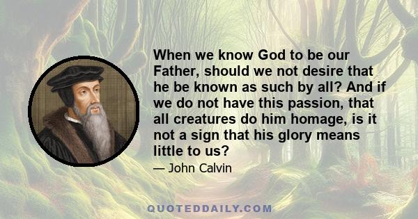 When we know God to be our Father, should we not desire that he be known as such by all? And if we do not have this passion, that all creatures do him homage, is it not a sign that his glory means little to us?