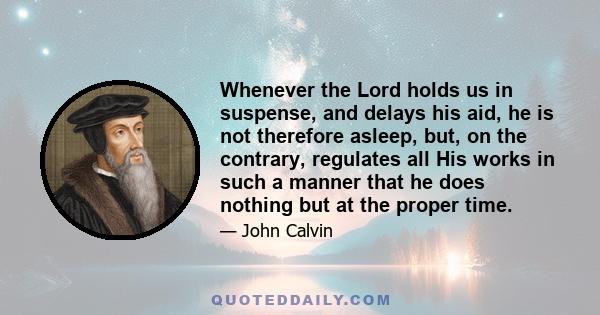 Whenever the Lord holds us in suspense, and delays his aid, he is not therefore asleep, but, on the contrary, regulates all His works in such a manner that he does nothing but at the proper time.