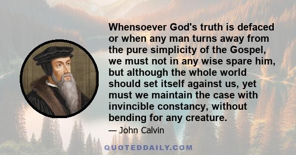 Whensoever God's truth is defaced or when any man turns away from the pure simplicity of the Gospel, we must not in any wise spare him, but although the whole world should set itself against us, yet must we maintain the 