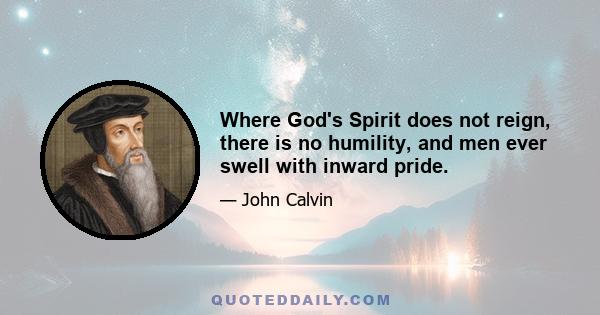 Where God's Spirit does not reign, there is no humility, and men ever swell with inward pride.