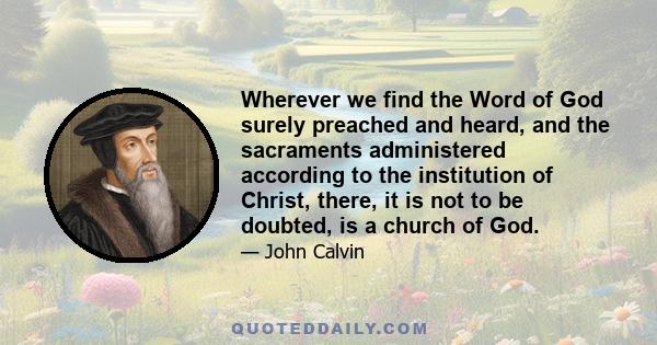 Wherever we find the Word of God surely preached and heard, and the sacraments administered according to the institution of Christ, there, it is not to be doubted, is a church of God.