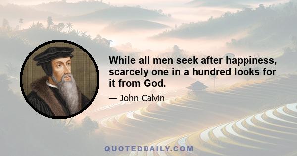 While all men seek after happiness, scarcely one in a hundred looks for it from God.