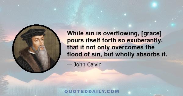 While sin is overflowing, [grace] pours itself forth so exuberantly, that it not only overcomes the flood of sin, but wholly absorbs it.