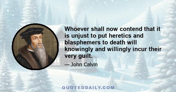 Whoever shall now contend that it is unjust to put heretics and blasphemers to death will knowingly and willingly incur their very guilt.