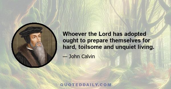 Whoever the Lord has adopted ought to prepare themselves for hard, toilsome and unquiet living.