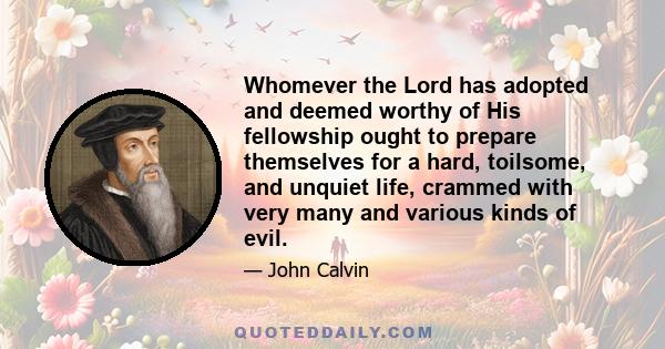 Whomever the Lord has adopted and deemed worthy of His fellowship ought to prepare themselves for a hard, toilsome, and unquiet life, crammed with very many and various kinds of evil.