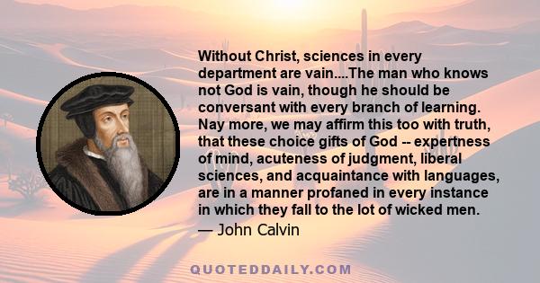 Without Christ, sciences in every department are vain....The man who knows not God is vain, though he should be conversant with every branch of learning. Nay more, we may affirm this too with truth, that these choice