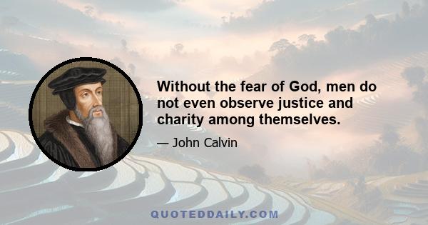 Without the fear of God, men do not even observe justice and charity among themselves.