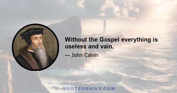 Without the Gospel everything is useless and vain.