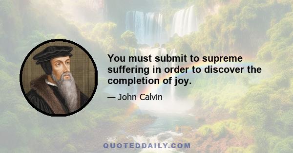 You must submit to supreme suffering in order to discover the completion of joy.