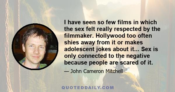 I have seen so few films in which the sex felt really respected by the filmmaker. Hollywood too often shies away from it or makes adolescent jokes about it... Sex is only connected to the negative because people are