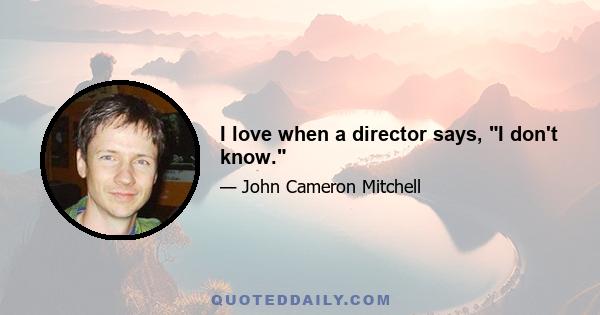 I love when a director says, I don't know.