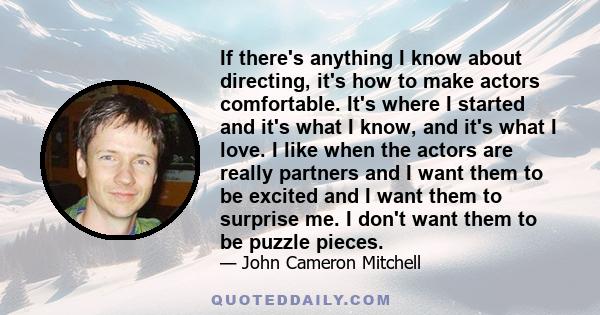 If there's anything I know about directing, it's how to make actors comfortable. It's where I started and it's what I know, and it's what I love. I like when the actors are really partners and I want them to be excited