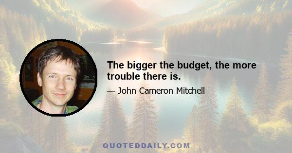 The bigger the budget, the more trouble there is.