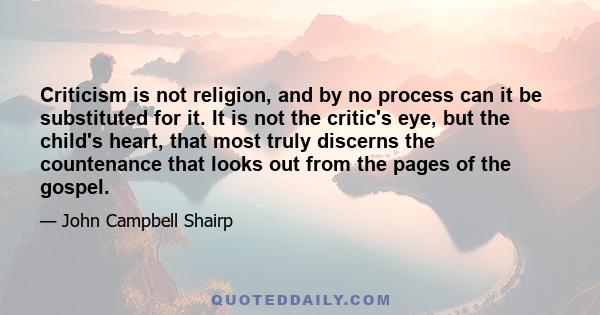 Criticism is not religion, and by no process can it be substituted for it. It is not the critic's eye, but the child's heart, that most truly discerns the countenance that looks out from the pages of the gospel.